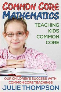 Cover image for Common Core Mathematics: Teaching Kids Common Core: Our Children's Success with Common Core Teachings