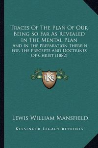 Cover image for Traces of the Plan of Our Being So Far as Revealed in the Mental Plan: And in the Preparation Therein for the Precepts and Doctrines of Christ (1882)