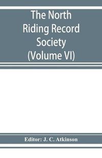 Cover image for The North Riding Record Society for the Publication of Original Documents relating to the North Riding of the County of York (Volume VI) Quarter sessions records