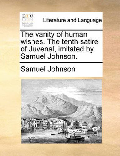 Cover image for The Vanity of Human Wishes. the Tenth Satire of Juvenal, Imitated by Samuel Johnson.