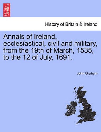 Cover image for Annals of Ireland, Ecclesiastical, Civil and Military, from the 19th of March, 1535, to the 12 of July, 1691.