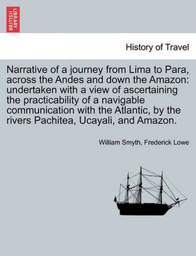 Cover image for Narrative of a Journey from Lima to Para, Across the Andes and Down the Amazon: Undertaken with a View of Ascertaining the Practicability of a Navigable Communication with the Atlantic, by the Rivers Pachitea, Ucayali, and Amazon.