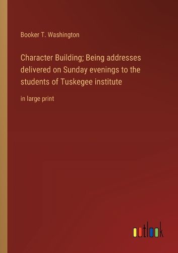 Cover image for Character Building; Being addresses delivered on Sunday evenings to the students of Tuskegee institute