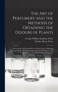 Cover image for The art of Perfumery and the Methods of Obtaining the Odours of Plants; the Growth and General Flower Farm System of Raising Fragrant Herbs; With Instructions for the Manufacture of ... Dentifrices, Cosmetics, Perfumed Soap, Etc