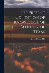 Cover image for The Present Condition of Knowledge of the Geology of Texas