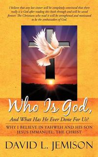 Cover image for Who Is God, And What Has He Ever Done For Us?: Why I Believe In Yahweh And His Son Jesus Immanuel, The Christ