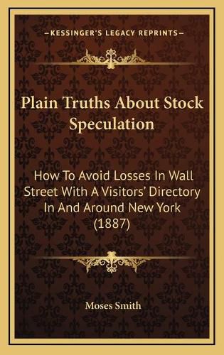 Cover image for Plain Truths about Stock Speculation: How to Avoid Losses in Wall Street with a Visitors' Directory in and Around New York (1887)