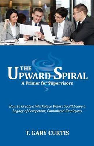 Cover image for The Upward Spiral: How to Create a Workplace Where You'll Leave a Legacy of Competent, Committed Employees