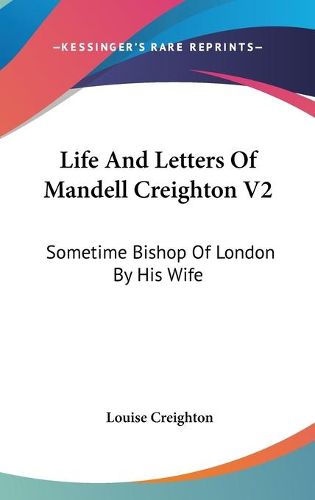 Cover image for Life and Letters of Mandell Creighton V2: Sometime Bishop of London by His Wife