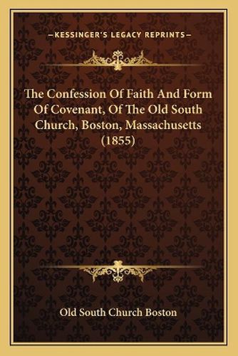 Cover image for The Confession of Faith and Form of Covenant, of the Old South Church, Boston, Massachusetts (1855)