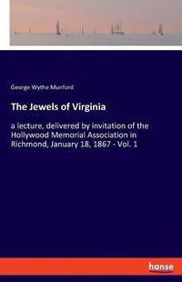 Cover image for The Jewels of Virginia: a lecture, delivered by invitation of the Hollywood Memorial Association in Richmond, January 18, 1867 - Vol. 1