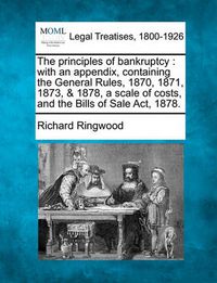 Cover image for The Principles of Bankruptcy: With an Appendix, Containing the General Rules, 1870, 1871, 1873, & 1878, a Scale of Costs, and the Bills of Sale ACT, 1878.