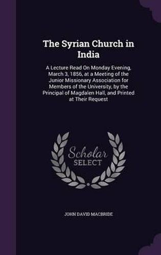 Cover image for The Syrian Church in India: A Lecture Read on Monday Evening, March 3, 1856, at a Meeting of the Junior Missionary Association for Members of the University, by the Principal of Magdalen Hall, and Printed at Their Request