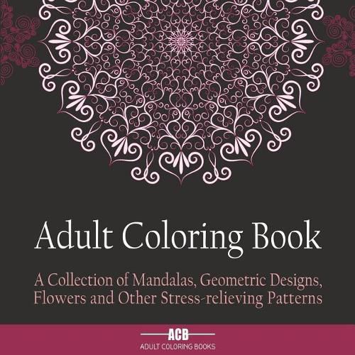 Cover image for Adult Coloring Book: A Collection of Stress Relieving Patterns, Mandalas, Geometric Designs and Flowers with Lots of Variety [8.5 X 8.5 Inches / Black]