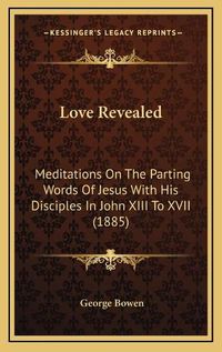 Cover image for Love Revealed: Meditations on the Parting Words of Jesus with His Disciples in John XIII to XVII (1885)