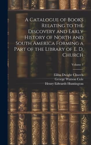 Cover image for A Catalogue of Books Relating to the Discovery and Early History of North and South America Forming a Part of the Library of E. D. Church; Volume 1