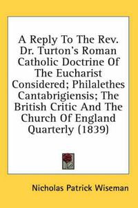 Cover image for A Reply to the REV. Dr. Turton's Roman Catholic Doctrine of the Eucharist Considered; Philalethes Cantabrigiensis; The British Critic and the Church of England Quarterly (1839)