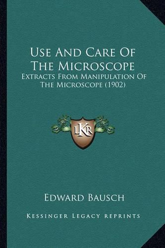 Cover image for Use and Care of the Microscope Use and Care of the Microscope: Extracts from Manipulation of the Microscope (1902) Extracts from Manipulation of the Microscope (1902)