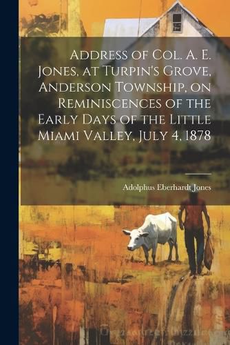 Address of Col. A. E. Jones, at Turpin's Grove, Anderson Township, on Reminiscences of the Early Days of the Little Miami Valley, July 4, 1878