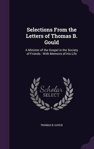 Selections from the Letters of Thomas B. Gould: A Minister of the Gospel in the Society of Friends: With Memoirs of His Life