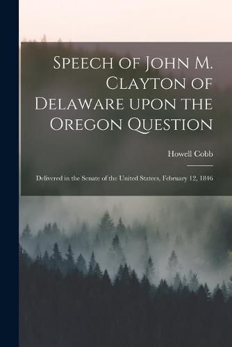 Cover image for Speech of John M. Clayton of Delaware Upon the Oregon Question [microform]: Delivered in the Senate of the United Statees, February 12, 1846