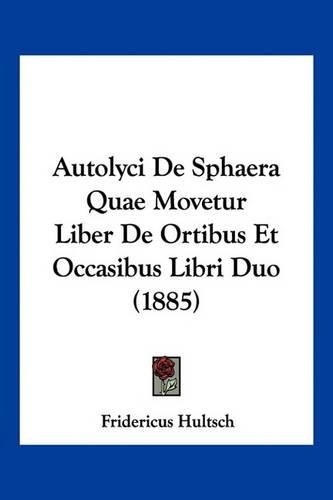 Cover image for Autolyci de Sphaera Quae Movetur Liber de Ortibus Et Occasibus Libri Duo (1885)