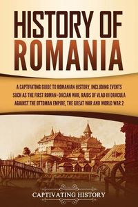 Cover image for History of Romania: A Captivating Guide to Romanian History, Including Events Such as the First Roman-Dacian War, Raids of Vlad III Dracula against the Ottoman Empire, the Great War, and World War 2