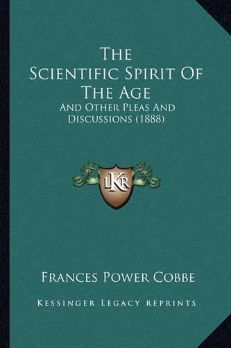 The Scientific Spirit of the Age: And Other Pleas and Discussions (1888)