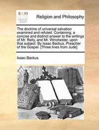 Cover image for The Doctrine of Universal Salvation Examined and Refuted. Containing, a Concise and Distinct Answer to the Writings of Mr. Relly, and Mr. Winchester, Upon That Subject. by Isaac Backus, Preacher of the Gospel. [Three Lines from Jude]