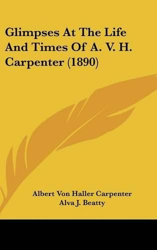 Cover image for Glimpses at the Life and Times of A. V. H. Carpenter (1890)