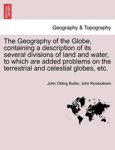 Cover image for The Geography of the Globe, Containing a Description of Its Several Divisions of Land and Water, to Which Are Added Problems on the Terrestrial and Celestial Globes, Etc.