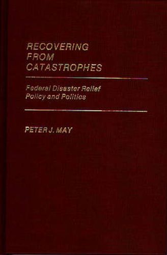 Recovering From Catastrophes: Federal Disaster Relief Policy and Politics