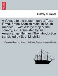 Cover image for A Voyage to the Eastern Part of Terra Firma, or the Spanish Main, in South America ... with a Large Map of the Country, Etc. Translated by an American Gentleman. [The Introduction Translated by S. L. Mitchill.]