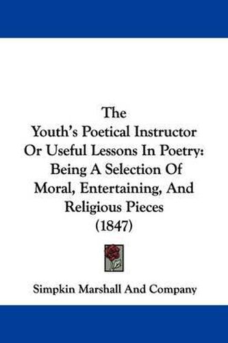 Cover image for The Youth's Poetical Instructor Or Useful Lessons In Poetry: Being A Selection Of Moral, Entertaining, And Religious Pieces (1847)