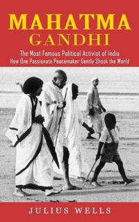 Cover image for Mahatma Gandhi: The Most Famous Political Activist of India (How One Passionate Peacemaker Gently Shook the World)