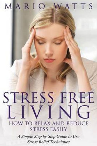 Cover image for Stress Free Living: How to Relax and Reduce Stress Easily: A Simple Step by Step Guide to Use Stress Relief Techniques