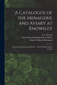 Cover image for A Catalogue of the Menagerie and Aviary at Knowsley: Formed by the Late Earl of Derby ... Which Will Be Sold by Auction