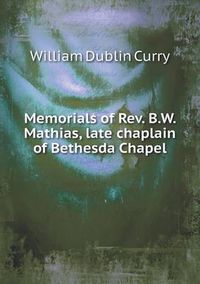 Cover image for Memorials of Rev. B.W. Mathias, late chaplain of Bethesda Chapel