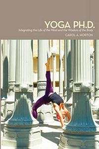 Cover image for Yoga Ph.D.: Integrating the Life of the Mind and the Wisdom of the Body