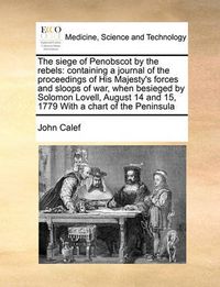 Cover image for The Siege of Penobscot by the Rebels: Containing a Journal of the Proceedings of His Majesty's Forces and Sloops of War, When Besieged by Solomon Lovell, August 14 and 15, 1779 with a Chart of the Peninsula