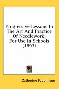 Cover image for Progressive Lessons in the Art and Practice of Needlework: For Use in Schools (1893)