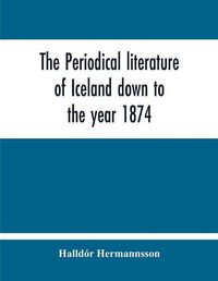 Cover image for The Periodical Literature Of Iceland Down To The Year 1874; An Historical Sketch