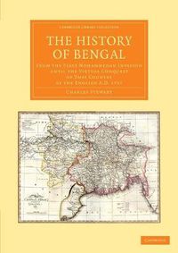 Cover image for The History of Bengal: From the First Mohammedan Invasion until the Virtual Conquest of that Country by the English AD 1757