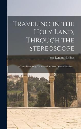 Cover image for Traveling in the Holy Land, Through the Stereoscope; a Tour Personally Conducted by Jesse Lyman Hurlbut ..