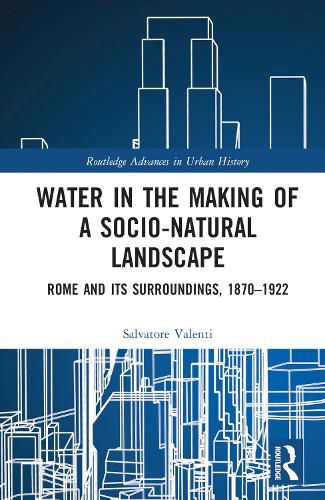 Cover image for Water in the Making of a Socio-Natural Landscape: Rome and Its Surroundings, 1870-1922