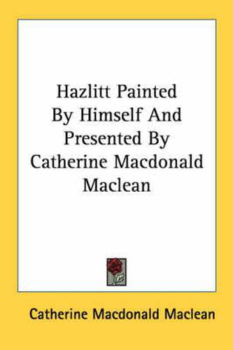 Hazlitt Painted by Himself and Presented by Catherine MacDonald MacLean