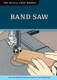 Cover image for Band Saw (Missing Shop Manual): The Tool Information You Need at Your Fingertips