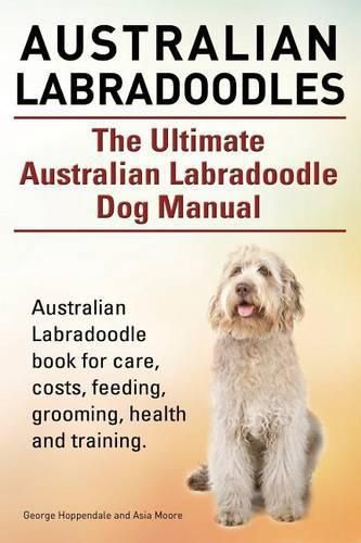 Cover image for Australian Labradoodles. the Ultimate Australian Labradoodle Dog Manual. Australian Labradoodle Book for Care, Costs, Feeding, Grooming, Health and Training.