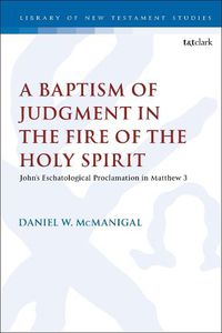 Cover image for A Baptism of Judgment in the Fire of the Holy Spirit: John's Eschatological Proclamation in Matthew 3