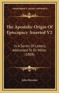 Cover image for The Apostolic Origin of Episcopacy Asserted V2: In a Series of Letters, Addressed to Dr. Miller (1808)